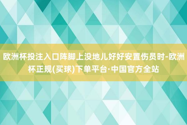 欧洲杯投注入口阵脚上没地儿好好安置伤员时-欧洲杯正规(买球)下单平台·中国官方全站