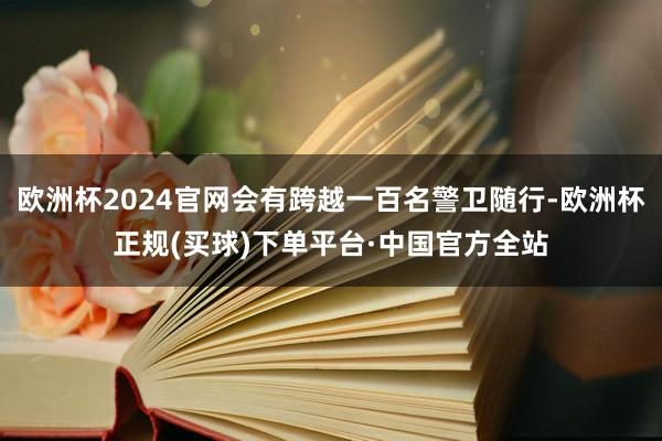 欧洲杯2024官网会有跨越一百名警卫随行-欧洲杯正规(买球)下单平台·中国官方全站