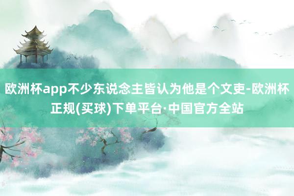 欧洲杯app不少东说念主皆认为他是个文吏-欧洲杯正规(买球)下单平台·中国官方全站