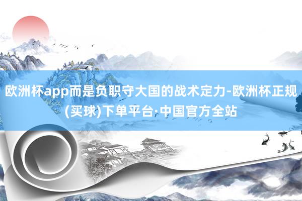 欧洲杯app而是负职守大国的战术定力-欧洲杯正规(买球)下单平台·中国官方全站