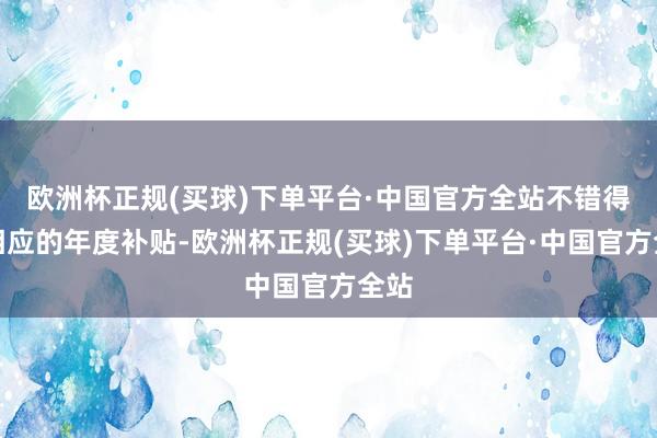 欧洲杯正规(买球)下单平台·中国官方全站不错得回相应的年度补贴-欧洲杯正规(买球)下单平台·中国官方全站