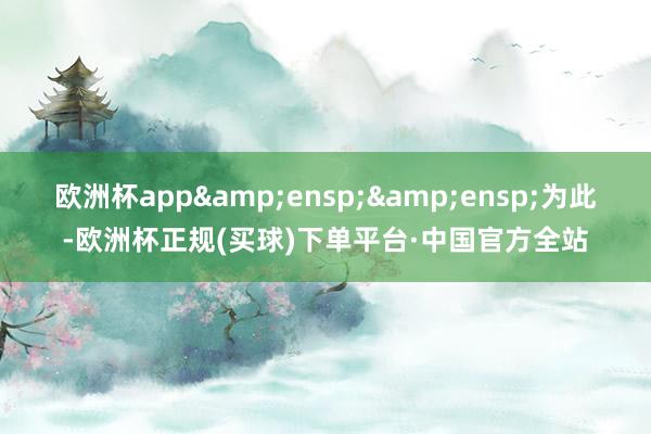 欧洲杯app&ensp;&ensp;为此-欧洲杯正规(买球)下单平台·中国官方全站