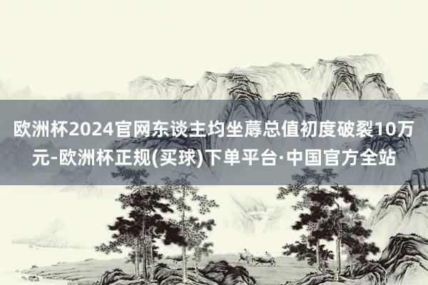 欧洲杯2024官网东谈主均坐蓐总值初度破裂10万元-欧洲杯正规(买球)下单平台·中国官方全站