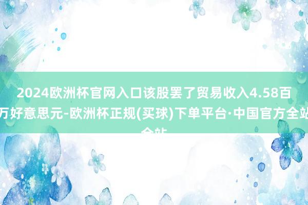 2024欧洲杯官网入口该股罢了贸易收入4.58百万好意思元-欧洲杯正规(买球)下单平台·中国官方全站