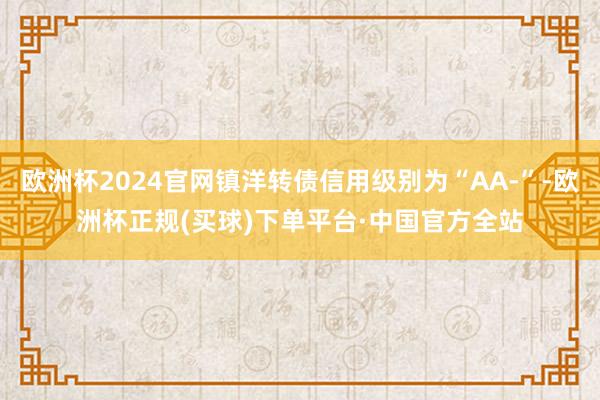 欧洲杯2024官网镇洋转债信用级别为“AA-”-欧洲杯正规(买球)下单平台·中国官方全站