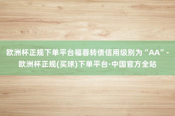 欧洲杯正规下单平台福蓉转债信用级别为“AA”-欧洲杯正规(买球)下单平台·中国官方全站