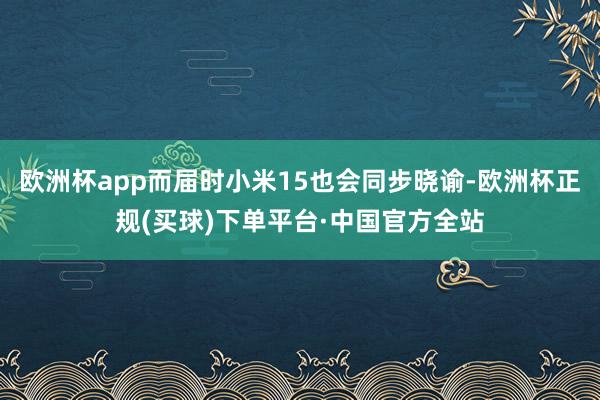 欧洲杯app而届时小米15也会同步晓谕-欧洲杯正规(买球)下单平台·中国官方全站