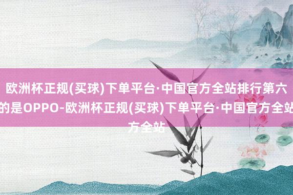 欧洲杯正规(买球)下单平台·中国官方全站排行第六的是OPPO-欧洲杯正规(买球)下单平台·中国官方全站