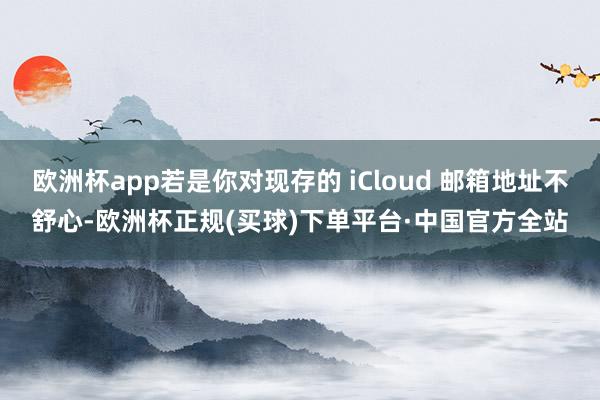 欧洲杯app若是你对现存的 iCloud 邮箱地址不舒心-欧洲杯正规(买球)下单平台·中国官方全站