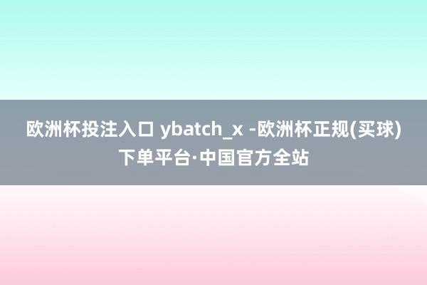 欧洲杯投注入口 ybatch_x -欧洲杯正规(买球)下单平台·中国官方全站