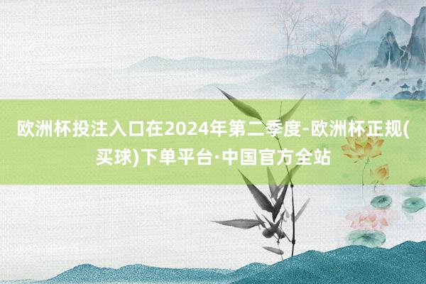 欧洲杯投注入口在2024年第二季度-欧洲杯正规(买球)下单平台·中国官方全站