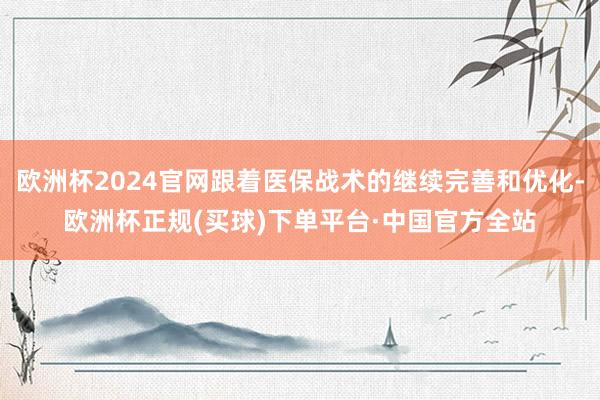 欧洲杯2024官网跟着医保战术的继续完善和优化-欧洲杯正规(买球)下单平台·中国官方全站