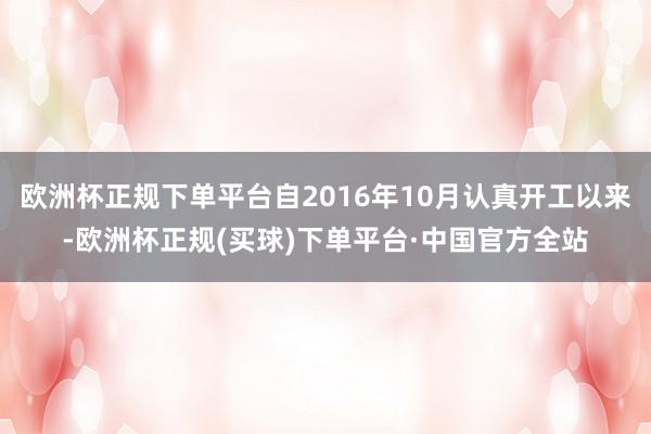 欧洲杯正规下单平台自2016年10月认真开工以来-欧洲杯正规(买球)下单平台·中国官方全站