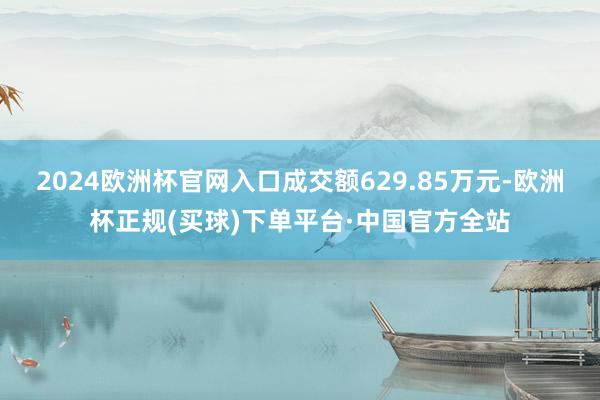 2024欧洲杯官网入口成交额629.85万元-欧洲杯正规(买球)下单平台·中国官方全站