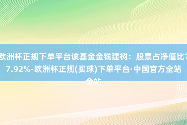 欧洲杯正规下单平台该基金金钱建树：股票占净值比77.92%-欧洲杯正规(买球)下单平台·中国官方全站