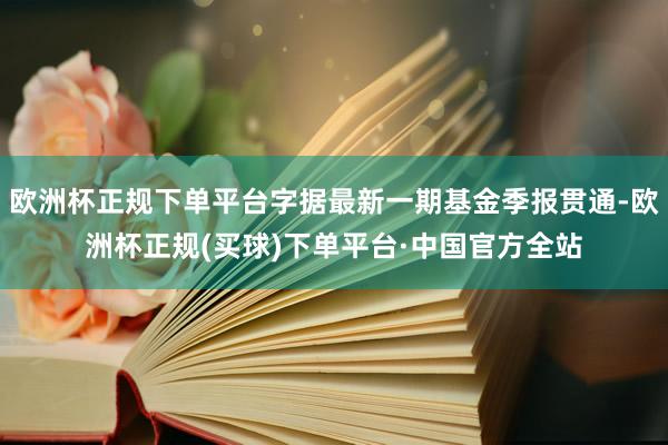 欧洲杯正规下单平台字据最新一期基金季报贯通-欧洲杯正规(买球)下单平台·中国官方全站