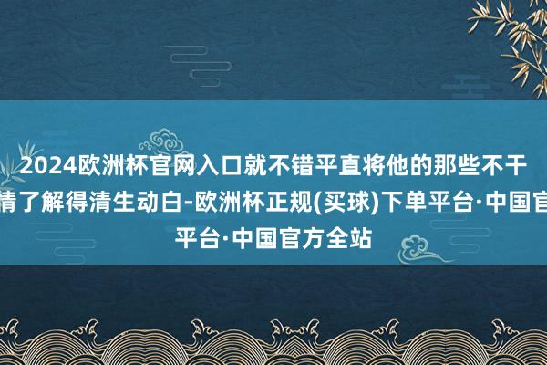 2024欧洲杯官网入口就不错平直将他的那些不干净的事情了解得清生动白-欧洲杯正规(买球)下单平台·中国官方全站