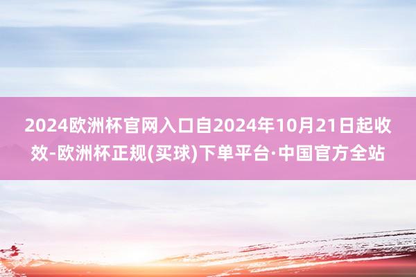 2024欧洲杯官网入口自2024年10月21日起收效-欧洲杯正规(买球)下单平台·中国官方全站