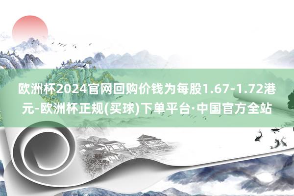 欧洲杯2024官网回购价钱为每股1.67-1.72港元-欧洲杯正规(买球)下单平台·中国官方全站