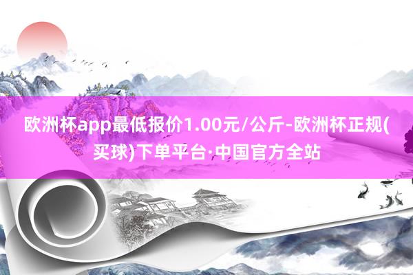 欧洲杯app最低报价1.00元/公斤-欧洲杯正规(买球)下单平台·中国官方全站