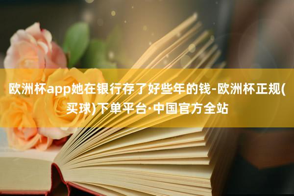 欧洲杯app她在银行存了好些年的钱-欧洲杯正规(买球)下单平台·中国官方全站