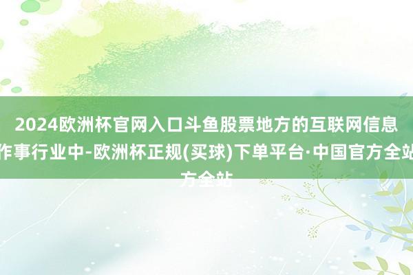 2024欧洲杯官网入口斗鱼股票地方的互联网信息作事行业中-欧洲杯正规(买球)下单平台·中国官方全站