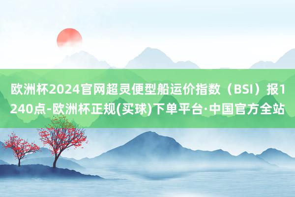 欧洲杯2024官网超灵便型船运价指数（BSI）报1240点-欧洲杯正规(买球)下单平台·中国官方全站