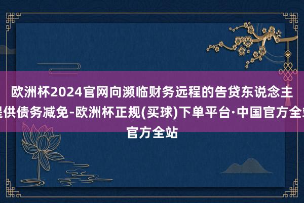 欧洲杯2024官网向濒临财务远程的告贷东说念主提供债务减免-欧洲杯正规(买球)下单平台·中国官方全站