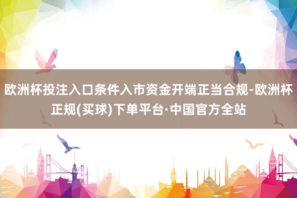 欧洲杯投注入口条件入市资金开端正当合规-欧洲杯正规(买球)下单平台·中国官方全站