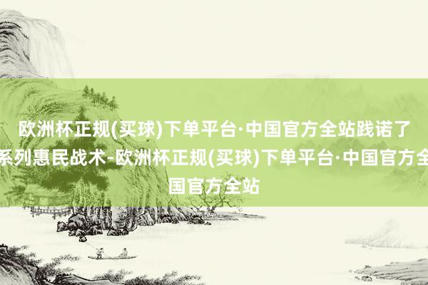 欧洲杯正规(买球)下单平台·中国官方全站践诺了一系列惠民战术-欧洲杯正规(买球)下单平台·中国官方全站