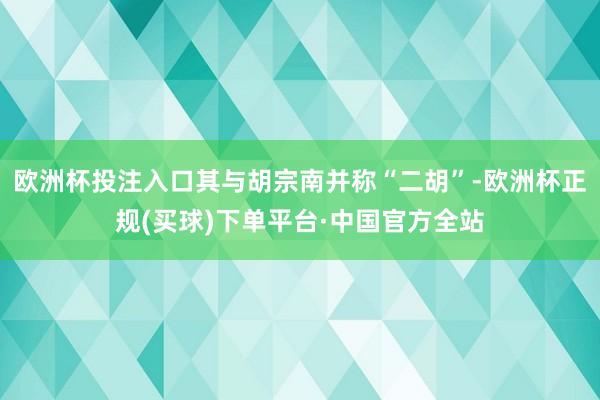 欧洲杯投注入口其与胡宗南并称“二胡”-欧洲杯正规(买球)下单平台·中国官方全站