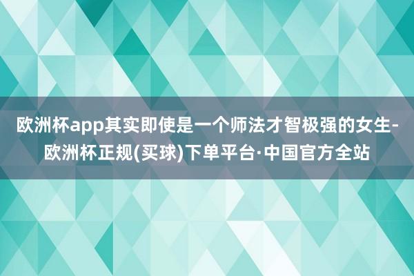 欧洲杯app其实即使是一个师法才智极强的女生-欧洲杯正规(买球)下单平台·中国官方全站