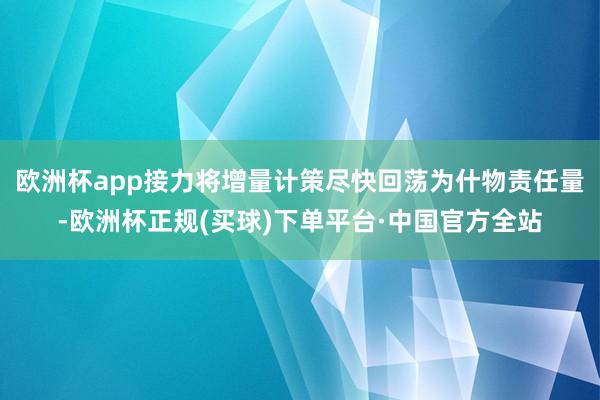 欧洲杯app接力将增量计策尽快回荡为什物责任量-欧洲杯正规(买球)下单平台·中国官方全站