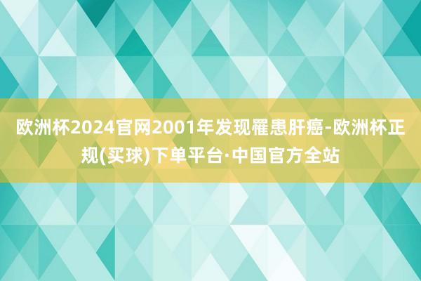 欧洲杯2024官网2001年发现罹患肝癌-欧洲杯正规(买球)下单平台·中国官方全站