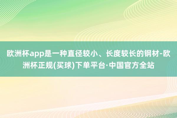 欧洲杯app是一种直径较小、长度较长的钢材-欧洲杯正规(买球)下单平台·中国官方全站