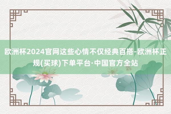 欧洲杯2024官网这些心情不仅经典百搭-欧洲杯正规(买球)下单平台·中国官方全站