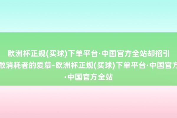 欧洲杯正规(买球)下单平台·中国官方全站却招引了宽敞消耗者的爱慕-欧洲杯正规(买球)下单平台·中国官方全站