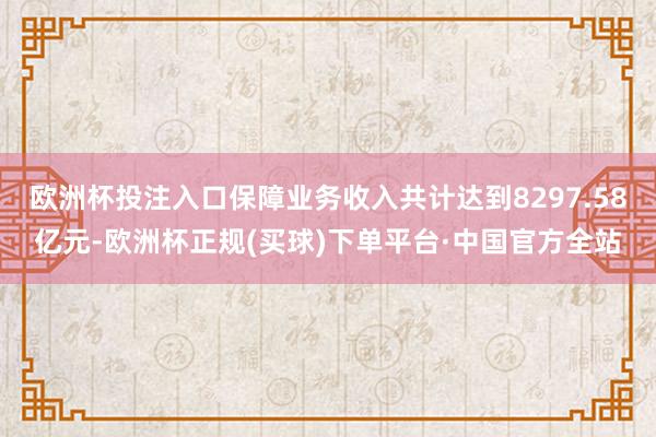 欧洲杯投注入口保障业务收入共计达到8297.58亿元-欧洲杯正规(买球)下单平台·中国官方全站