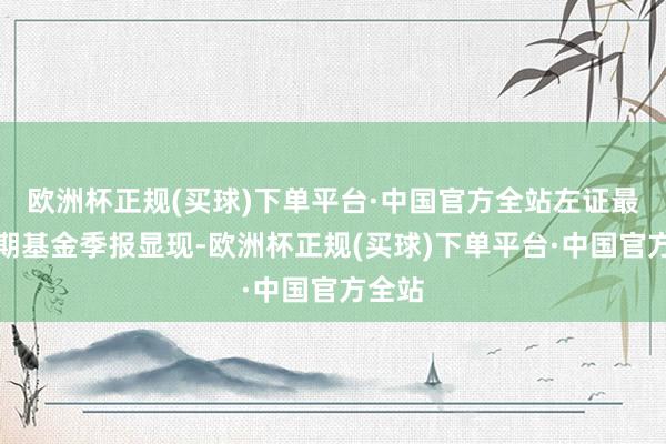 欧洲杯正规(买球)下单平台·中国官方全站左证最新一期基金季报显现-欧洲杯正规(买球)下单平台·中国官方全站