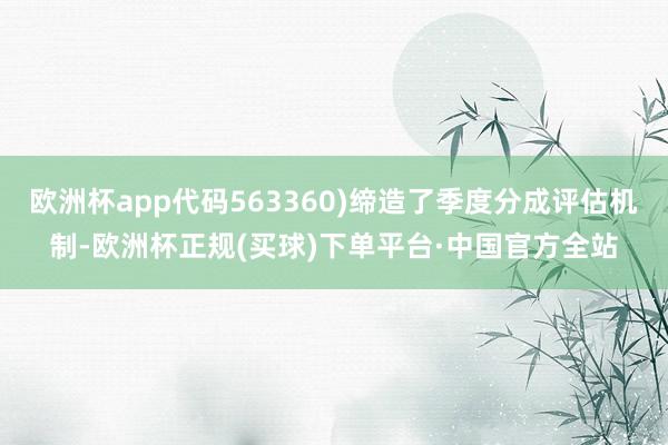 欧洲杯app代码563360)缔造了季度分成评估机制-欧洲杯正规(买球)下单平台·中国官方全站