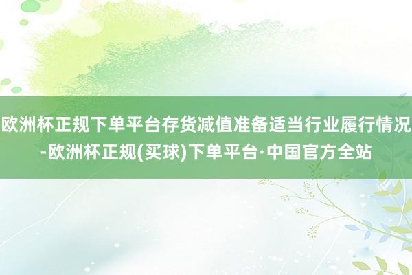 欧洲杯正规下单平台存货减值准备适当行业履行情况-欧洲杯正规(买球)下单平台·中国官方全站