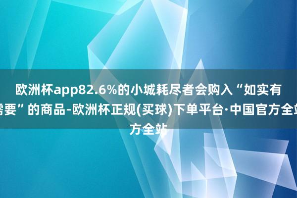 欧洲杯app82.6%的小城耗尽者会购入“如实有需要”的商品-欧洲杯正规(买球)下单平台·中国官方全站