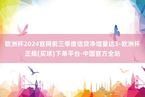 欧洲杯2024官网前三季度信贷净增量达3-欧洲杯正规(买球)下单平台·中国官方全站