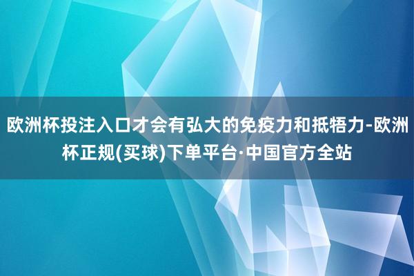 欧洲杯投注入口才会有弘大的免疫力和抵牾力-欧洲杯正规(买球)下单平台·中国官方全站