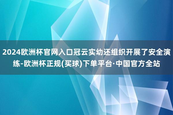 2024欧洲杯官网入口冠云实幼还组织开展了安全演练-欧洲杯正规(买球)下单平台·中国官方全站