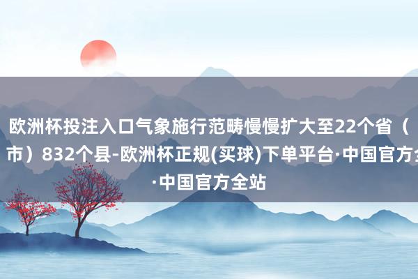 欧洲杯投注入口气象施行范畴慢慢扩大至22个省（区、市）832个县-欧洲杯正规(买球)下单平台·中国官方全站