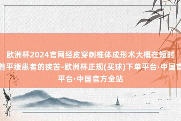 欧洲杯2024官网经皮穿刺椎体成形术大概在短时辰内彰着平缓患者的疾苦-欧洲杯正规(买球)下单平台·中国官方全站