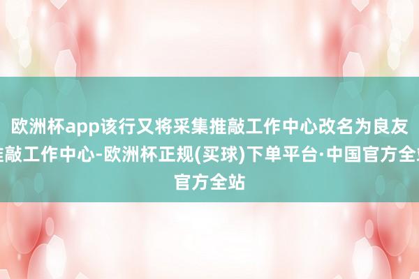 欧洲杯app该行又将采集推敲工作中心改名为良友推敲工作中心-欧洲杯正规(买球)下单平台·中国官方全站