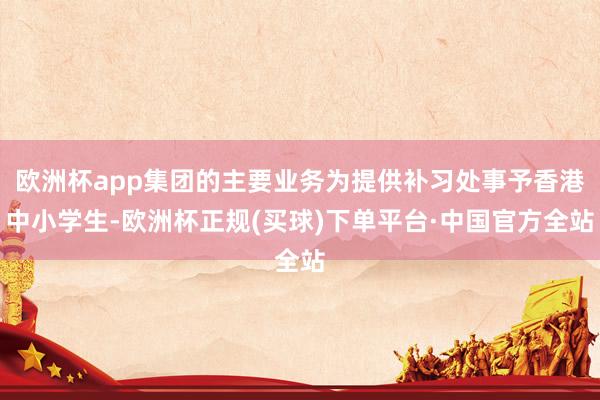 欧洲杯app集团的主要业务为提供补习处事予香港中小学生-欧洲杯正规(买球)下单平台·中国官方全站