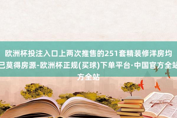 欧洲杯投注入口上两次推售的251套精装修洋房均已莫得房源-欧洲杯正规(买球)下单平台·中国官方全站